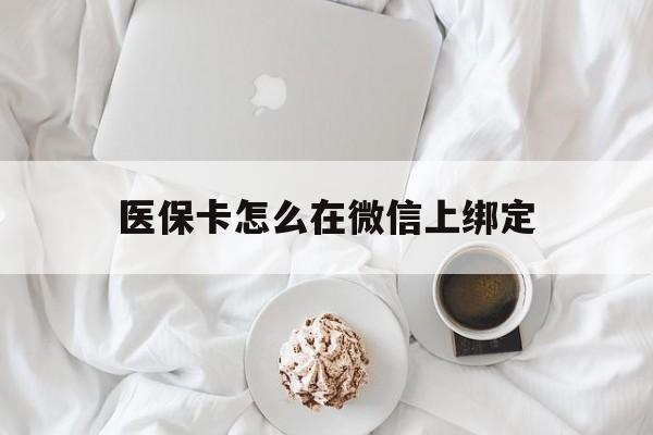 日喀则最新医保卡怎么在微信上绑定方法分析(最方便真实的日喀则医保卡怎么在微信上绑定银行卡方法)