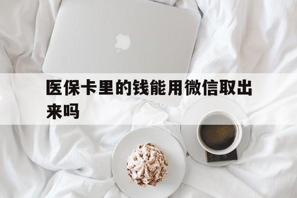 日喀则最新医保卡里的钱能用微信取出来吗方法分析(最方便真实的日喀则医保卡里的钱可以微信提现吗方法)