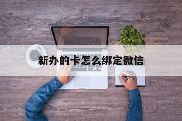 日喀则最新新办的卡怎么绑定微信方法分析(最方便真实的日喀则新办的卡怎么注册微信方法)