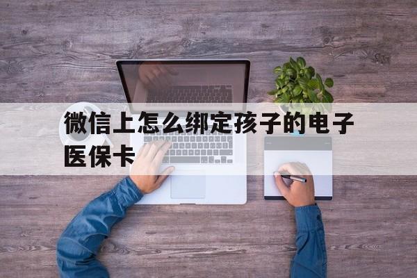 日喀则最新微信上怎么绑定孩子的电子医保卡方法分析(最方便真实的日喀则如何在微信上绑定孩子医保卡方法)