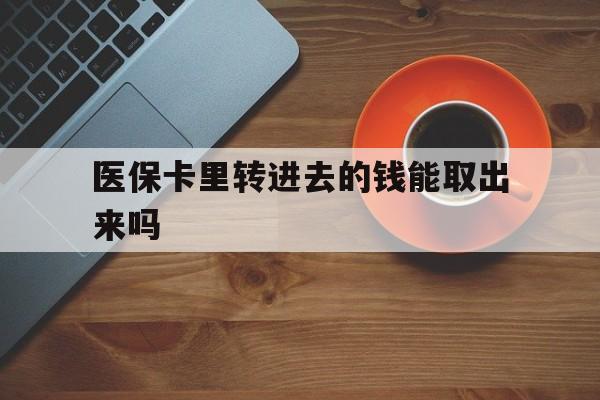 日喀则最新医保卡里转进去的钱能取出来吗方法分析(最方便真实的日喀则医保卡转钱进去怎么转出来方法)