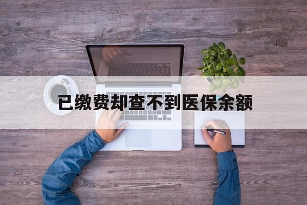 日喀则最新已缴费却查不到医保余额方法分析(最方便真实的日喀则已缴费却查不到医保余额怎么回事方法)