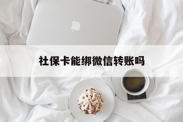 日喀则最新社保卡能绑微信转账吗方法分析(最方便真实的日喀则社保卡能绑定微信吗能提现吗方法)
