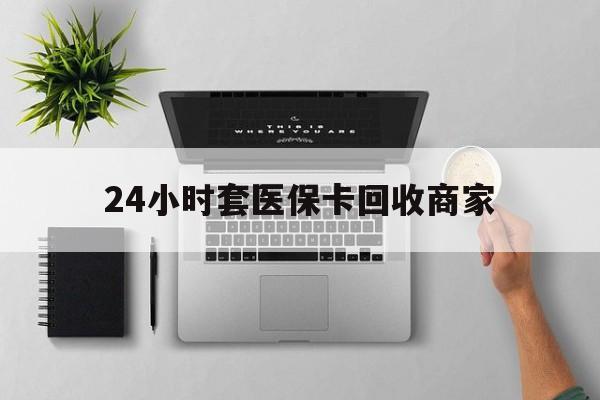 日喀则最新24小时套医保卡回收商家方法分析(最方便真实的日喀则高价回收医保卡方法)
