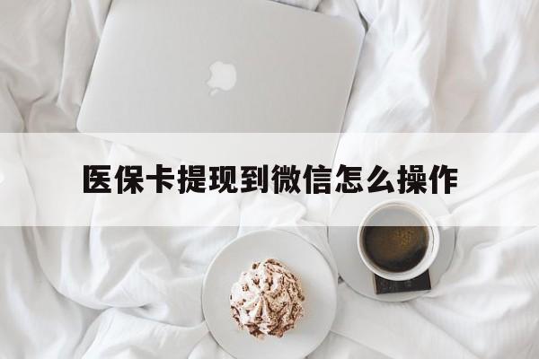 日喀则最新医保卡提现到微信怎么操作方法分析(最方便真实的日喀则医保卡咋提现方法)