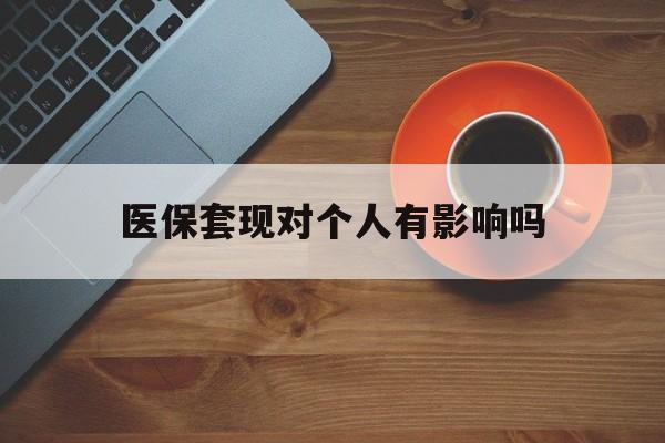 日喀则最新医保套现对个人有影响吗方法分析(最方便真实的日喀则医保套现会有影响吗?方法)