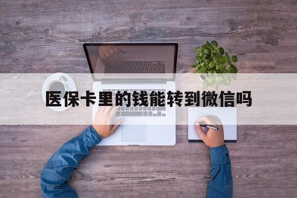 日喀则最新医保卡里的钱能转到微信吗方法分析(最方便真实的日喀则医保卡里的钱可以转到微信吗方法)
