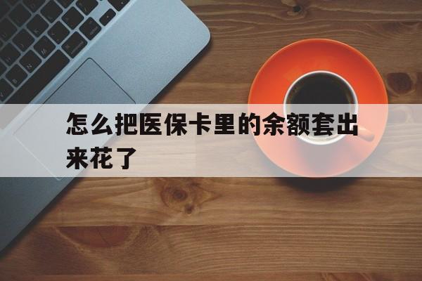 日喀则最新怎么把医保卡里的余额套出来花了方法分析(最方便真实的日喀则医保卡余额如何套现方法)