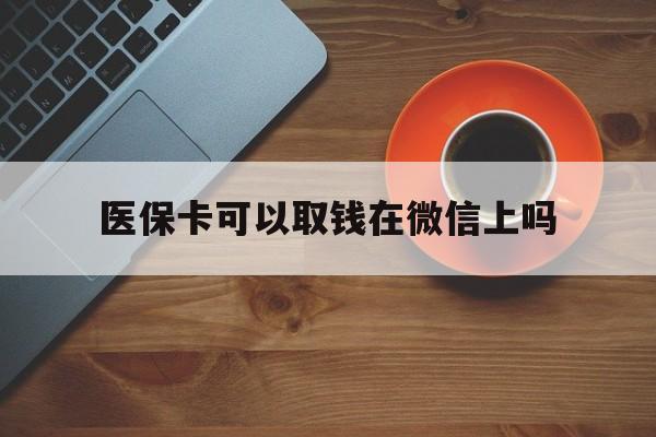 日喀则最新医保卡可以取钱在微信上吗方法分析(最方便真实的日喀则医保卡可以取钱在微信上吗怎么取方法)