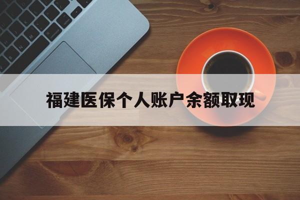 日喀则最新福建医保个人账户余额取现方法分析(最方便真实的日喀则福建医保提现方法)