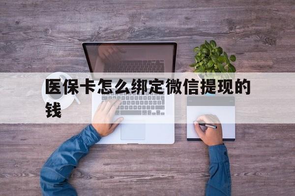 日喀则最新医保卡怎么绑定微信提现的钱方法分析(最方便真实的日喀则医保卡怎么绑定在微信上方法)